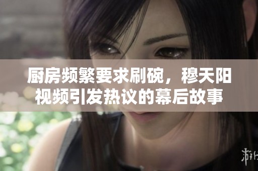 廚房頻繁要求刷碗，穆天陽視頻引發(fā)熱議的幕后故事