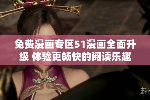 免費(fèi)漫畫(huà)專(zhuān)區(qū)51漫畫(huà)全面升級(jí) 體驗(yàn)更暢快的閱讀樂(lè)趣 免費(fèi)漫畫(huà)專(zhuān)區(qū)51漫畫(huà)全面升級(jí) 體驗(yàn)更暢快的閱讀樂(lè)趣