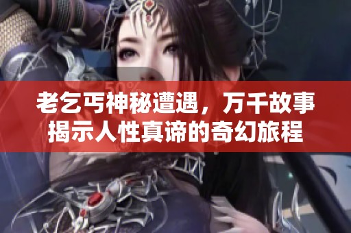 老乞丐神秘遭遇，萬千故事揭示人性真諦的奇幻旅程