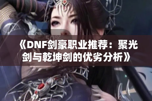《DNF劍豪職業(yè)推薦：聚光劍與乾坤劍的優(yōu)劣分析》