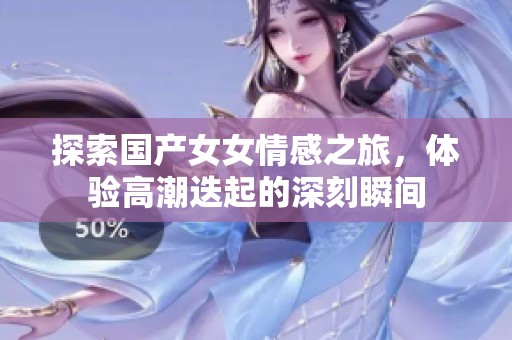 探索國(guó)產(chǎn)女女情感之旅，體驗(yàn)高潮迭起的深刻瞬間