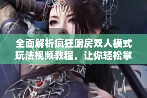 全面解析瘋狂廚房雙人模式玩法視頻教程，讓你輕松掌握技巧