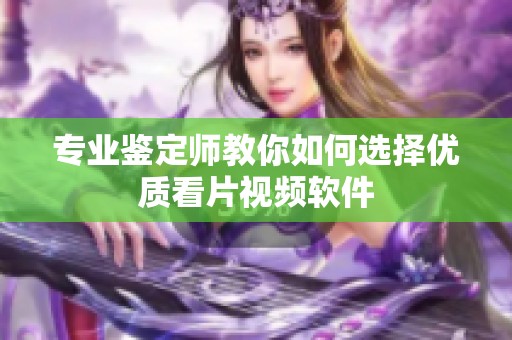 專業(yè)鑒定師教你如何選擇優(yōu)質(zhì)看片視頻軟件
