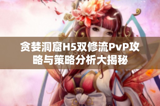 貪婪洞窟H5雙修流PvP攻略與策略分析大揭秘