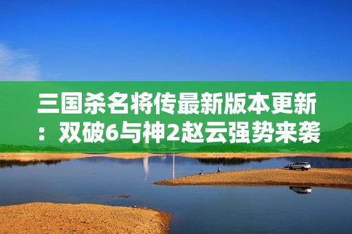 三國(guó)殺名將傳最新版本更新：雙破6與神2趙云強(qiáng)勢(shì)來襲
