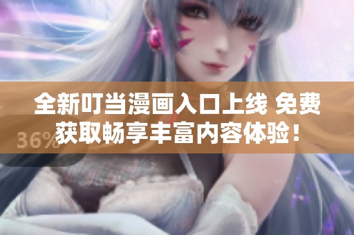 全新叮當(dāng)漫畫(huà)入口上線 免費(fèi)獲取暢享豐富內(nèi)容體驗(yàn)! 全新叮當(dāng)漫畫(huà)入口上線 免費(fèi)獲取暢享豐富內(nèi)容體驗(yàn)!