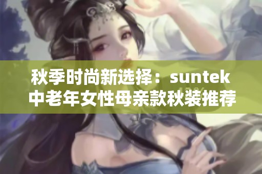 秋季時尚新選擇：suntek中老年女性母親款秋裝推薦