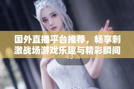 國外直播平臺(tái)推薦，暢享刺激戰(zhàn)場游戲樂趣與精彩瞬間