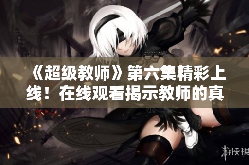 《超級(jí)教師》第六集精彩上線！在線觀看揭示教師的真實(shí)力量