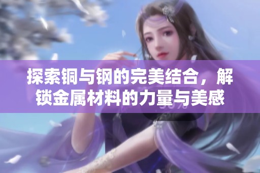 探索銅與鋼的完美結(jié)合，解鎖金屬材料的力量與美感