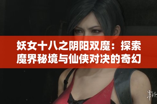 妖女十八之陰陽(yáng)雙魔：探索魔界秘境與仙俠對(duì)決的奇幻旅程