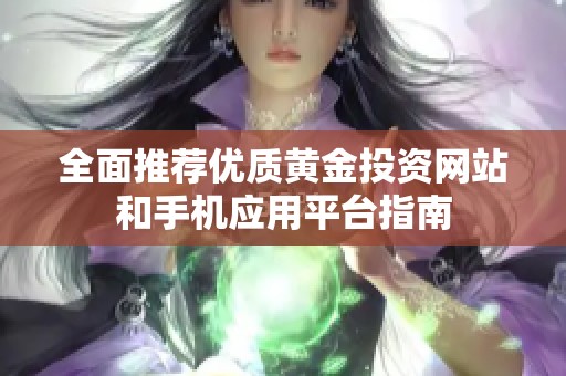 全面推薦優(yōu)質(zhì)黃金投資網(wǎng)站和手機(jī)應(yīng)用平臺(tái)指南 全面推薦優(yōu)質(zhì)黃金投資網(wǎng)站和手機(jī)應(yīng)用平臺(tái)指南