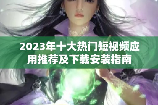 2023年十大熱門短視頻應(yīng)用推薦及下載安裝指南