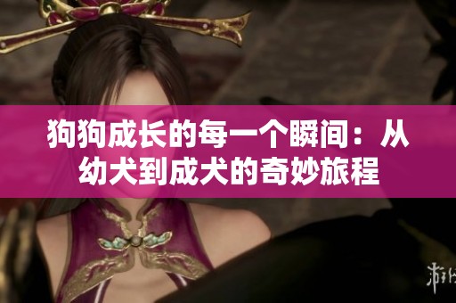 狗狗成長的每一個瞬間：從幼犬到成犬的奇妙旅程