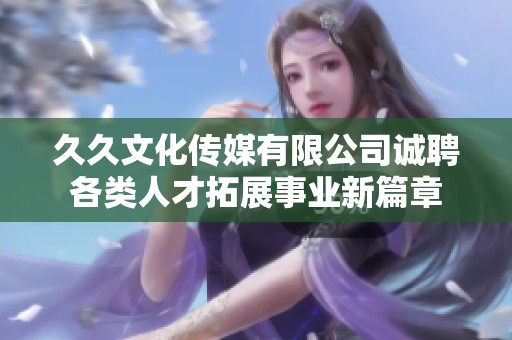 久久文化傳媒有限公司誠聘各類人才拓展事業(yè)新篇章