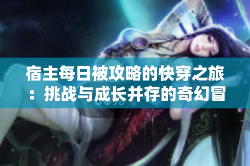 宿主每日被攻略的快穿之旅：挑戰(zhàn)與成長(zhǎng)并存的奇幻冒險(xiǎn)