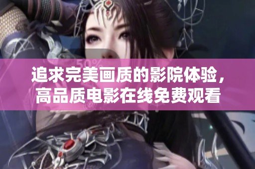 追求完美畫質(zhì)的影院體驗(yàn)，高品質(zhì)電影在線免費(fèi)觀看