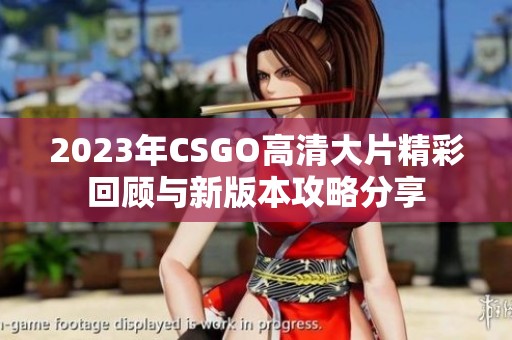 2023年CSGO高清大片精彩回顧與新版本攻略分享