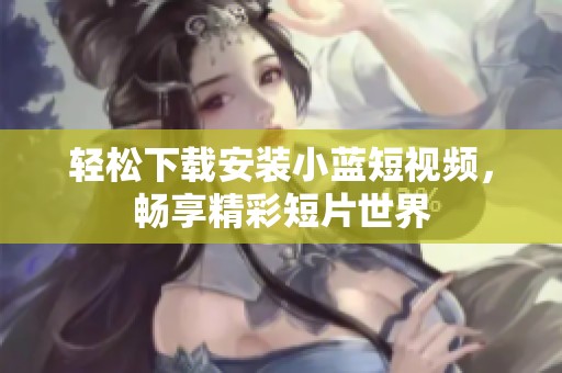 輕松下載安裝小藍(lán)短視頻，暢享精彩短片世界