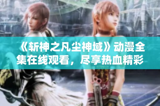 《斬神之凡塵神域》動漫全集在線觀看，盡享熱血精彩故事