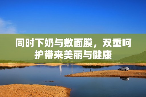 同時下奶與敷面膜，雙重呵護帶來美麗與健康