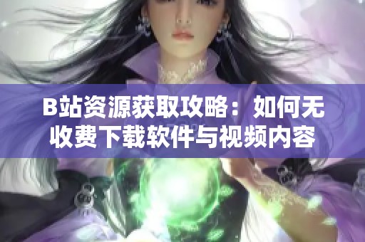 B站資源獲取攻略：如何無收費(fèi)下載軟件與視頻內(nèi)容