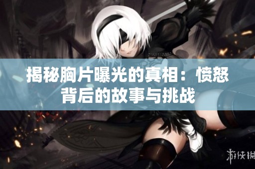 揭秘胸片曝光的真相：憤怒背后的故事與挑戰(zhàn)