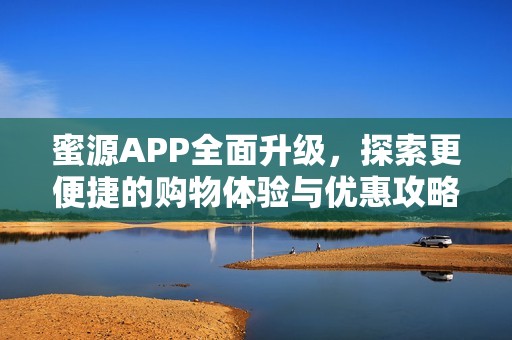 蜜源APP全面升級，探索更便捷的購物體驗與優(yōu)惠攻略