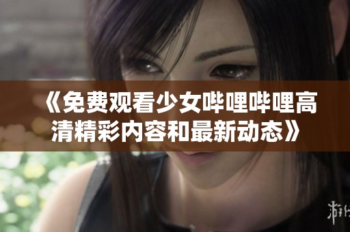 《免費(fèi)觀看少女嗶哩嗶哩高清精彩內(nèi)容和最新動(dòng)態(tài)》