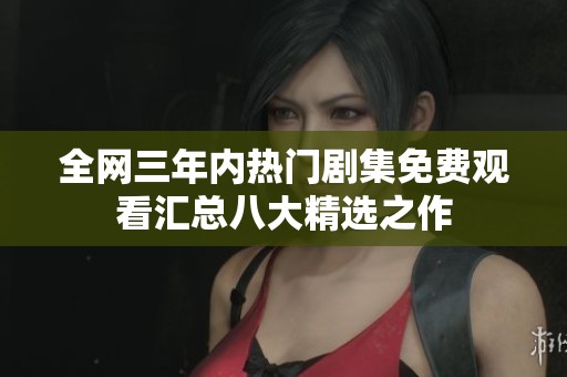 全網(wǎng)三年內(nèi)熱門劇集免費(fèi)觀看匯總八大精選之作