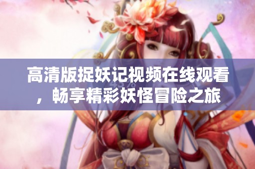 高清版捉妖記視頻在線觀看，暢享精彩妖怪冒險(xiǎn)之旅