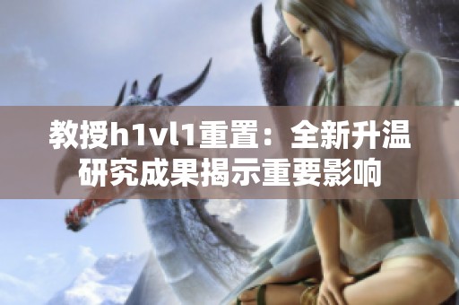 教授h1vl1重置：全新升溫研究成果揭示重要影響