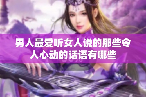 男人最愛聽女人說的那些令人心動(dòng)的話語有哪些