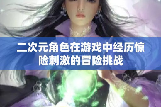 二次元角色在游戲中經(jīng)歷驚險刺激的冒險挑戰(zhàn)