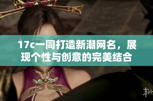 17c一同打造新潮網(wǎng)名，展現(xiàn)個(gè)性與創(chuàng)意的完美結(jié)合