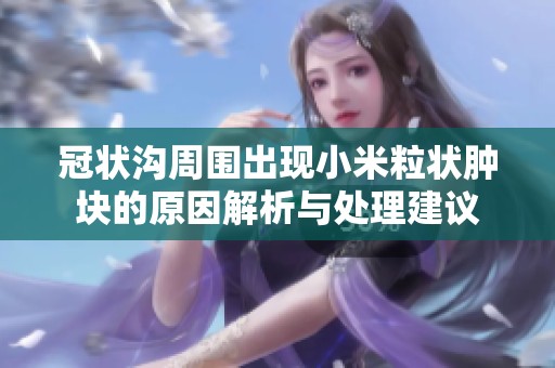 冠狀溝周圍出現(xiàn)小米粒狀腫塊的原因解析與處理建議