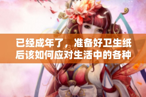 已經(jīng)成年了,準(zhǔn)備好衛(wèi)生紙后該如何應(yīng)對生活中的各種挑戰(zhàn) 已經(jīng)成年了,準(zhǔn)備好衛(wèi)生紙后該如何應(yīng)對生活中的各種挑戰(zhàn)