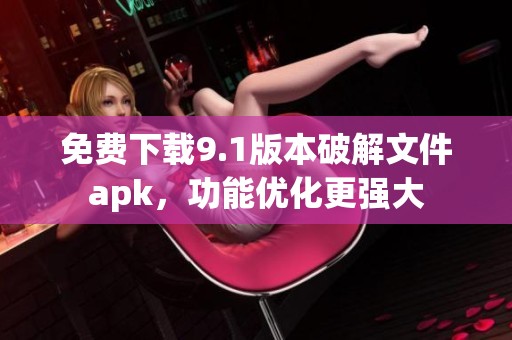 免費下載9.1版本破解文件apk，功能優(yōu)化更強大