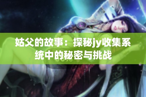 姑父的故事：探秘jy收集系統(tǒng)中的秘密與挑戰(zhàn)