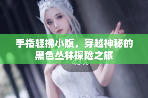 手指輕拂小腹，穿越神秘的黑色叢林探險之旅