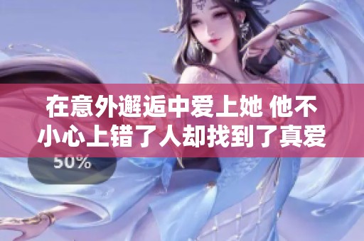 在意外邂逅中愛上她 他不小心上錯(cuò)了人卻找到了真愛