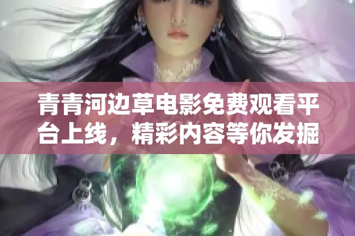 青青河邊草電影免費(fèi)觀看平臺(tái)上線，精彩內(nèi)容等你發(fā)掘