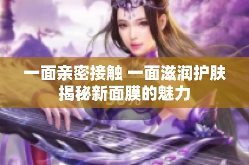 一面親密接觸 一面滋潤(rùn)護(hù)膚揭秘新面膜的魅力