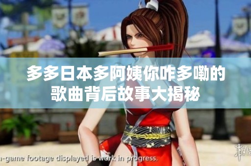 多多日本多阿姨你咋多嘞的歌曲背后故事大揭秘 多多日本多阿姨你咋多嘞的歌曲背后故事大揭秘