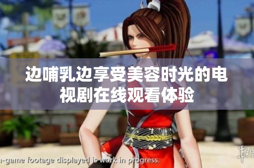 邊哺乳邊享受美容時(shí)光的電視劇在線觀看體驗(yàn)