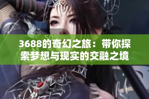 3688的奇幻之旅：帶你探索夢(mèng)想與現(xiàn)實(shí)的交融之境