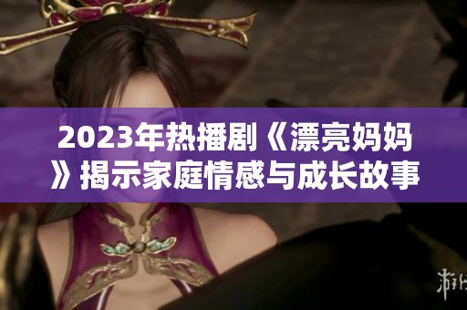 2023年熱播劇《漂亮媽媽》揭示家庭情感與成長故事