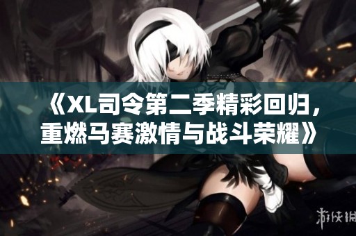 《XL司令第二季精彩回歸，重燃馬賽激情與戰(zhàn)斗榮耀》