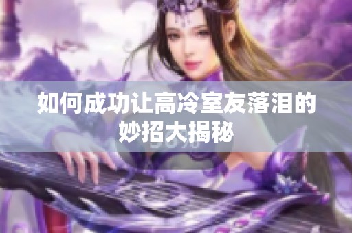 如何成功讓高冷室友落淚的妙招大揭秘