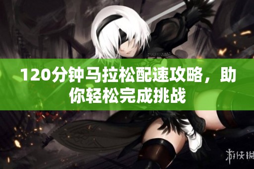 120分鐘馬拉松配速攻略，助你輕松完成挑戰(zhàn)